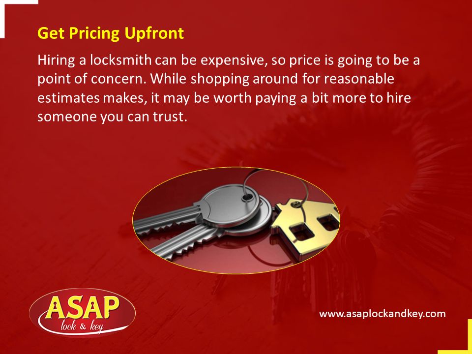 Get Pricing Upfront Hiring a locksmith can be expensive, so price is going to be a point of concern.