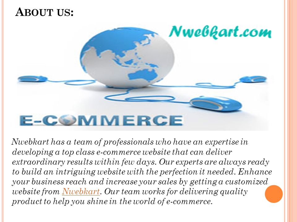 A BOUT US : Nwebkart has a team of professionals who have an expertise in developing a top class e-commerce website that can deliver extraordinary results within few days.