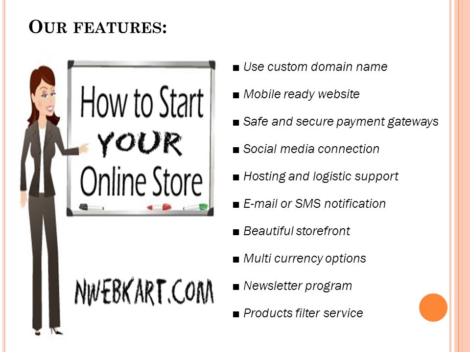 O UR FEATURES : ■ Use custom domain name ■ Mobile ready website ■ Safe and secure payment gateways ■ Social media connection ■ Hosting and logistic support ■  or SMS notification ■ Beautiful storefront ■ Multi currency options ■ Newsletter program ■ Products filter service