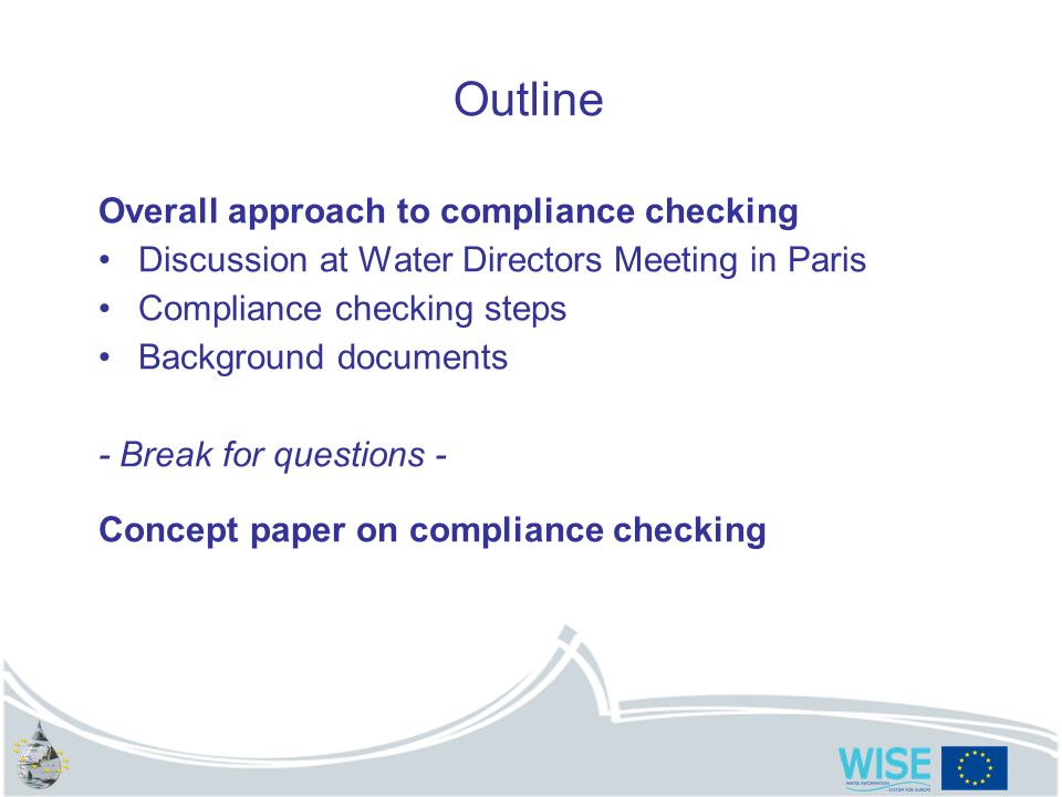 Outline Overall approach to compliance checking Discussion at Water Directors Meeting in Paris Compliance checking steps Background documents - Break for questions - Concept paper on compliance checking