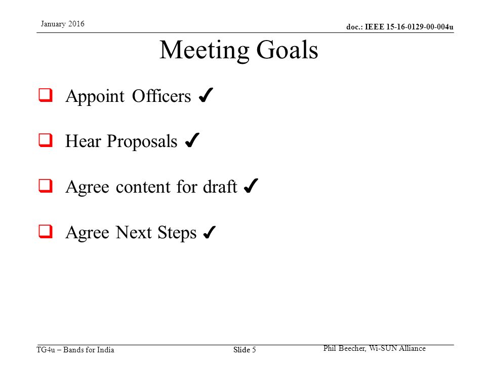 doc.: IEEE u TG4u – Bands for India January 2016 Phil Beecher, Wi-SUN Alliance Slide 5 Meeting Goals  Appoint Officers ✔  Hear Proposals ✔  Agree content for draft ✔  Agree Next Steps ✔