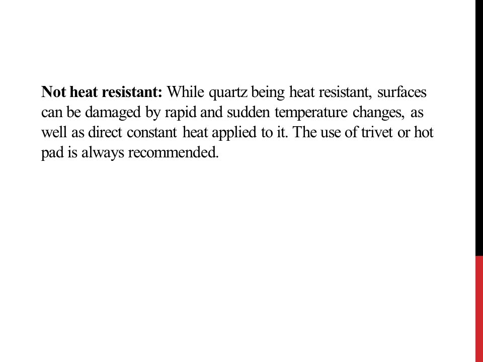 Not heat resistant: While quartz being heat resistant, surfaces can be damaged by rapid and sudden temperature changes, as well as direct constant heat applied to it.