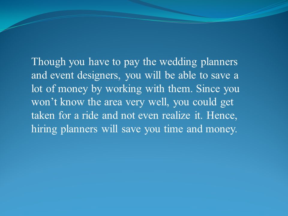 Though you have to pay the wedding planners and event designers, you will be able to save a lot of money by working with them.