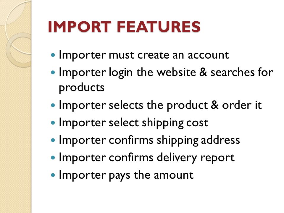 IMPORT FEATURES Importer must create an account Importer login the website & searches for products Importer selects the product & order it Importer select shipping cost Importer confirms shipping address Importer confirms delivery report Importer pays the amount