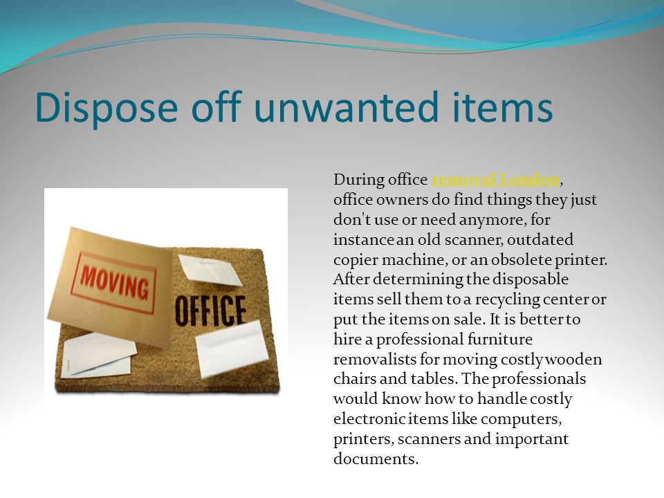 Dispose off unwanted items During office removal London, office owners do find things they just don t use or need anymore, for instance an old scanner, outdated copier machine, or an obsolete printer.