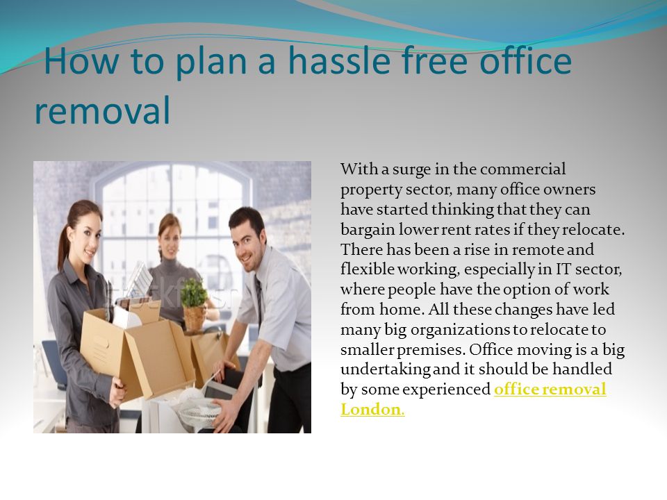 How to plan a hassle free office removal With a surge in the commercial property sector, many office owners have started thinking that they can bargain lower rent rates if they relocate.