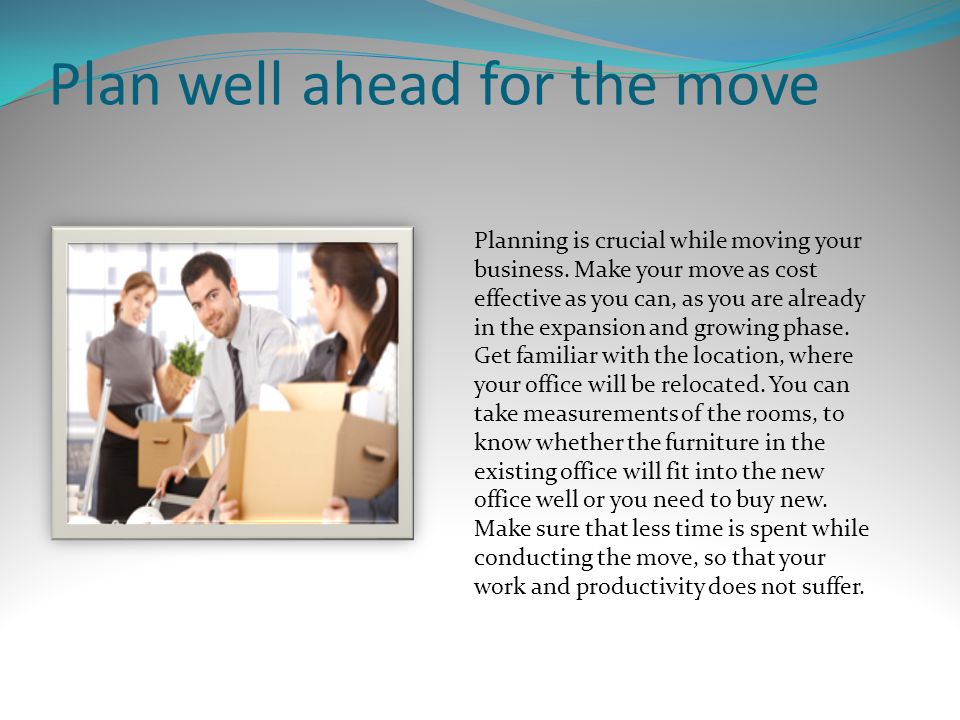 Plan well ahead for the move Planning is crucial while moving your business.