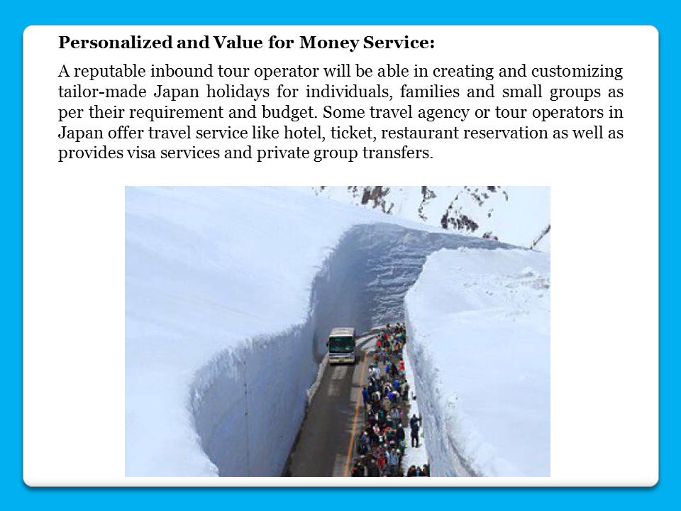 Personalized and Value for Money Service: A reputable inbound tour operator will be able in creating and customizing tailor-made Japan holidays for individuals, families and small groups as per their requirement and budget.