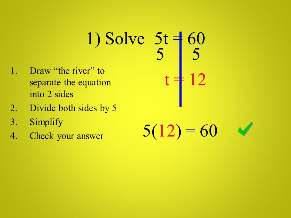 1) Solve 5t = t = 12 5(12) = 60 1.Draw the river to separate the equation into 2 sides 2.Divide both sides by 5 3.Simplify 4.Check your answer