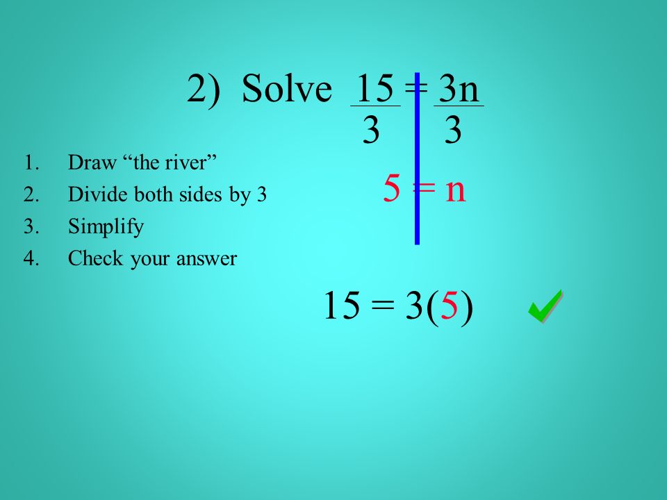 2) Solve 15 = 3n = n 15 = 3(5) 1.Draw the river 2.Divide both sides by 3 3.Simplify 4.Check your answer