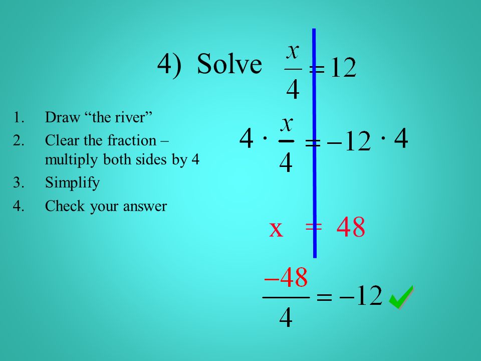 4) Solve 4 · · 4 x = 48 1.Draw the river 2.Clear the fraction – multiply both sides by 4 3.Simplify 4.Check your answer