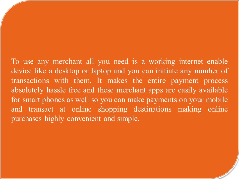 To use any merchant all you need is a working internet enable device like a desktop or laptop and you can initiate any number of transactions with them.
