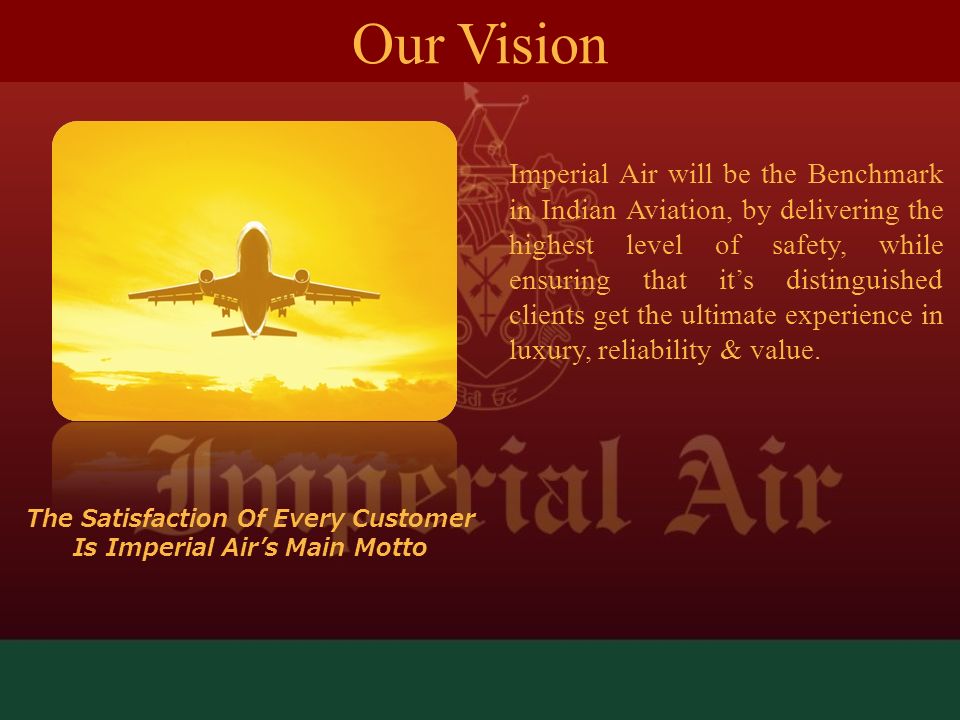 Imperial Air will be the Benchmark in Indian Aviation, by delivering the highest level of safety, while ensuring that it’s distinguished clients get the ultimate experience in luxury, reliability & value.
