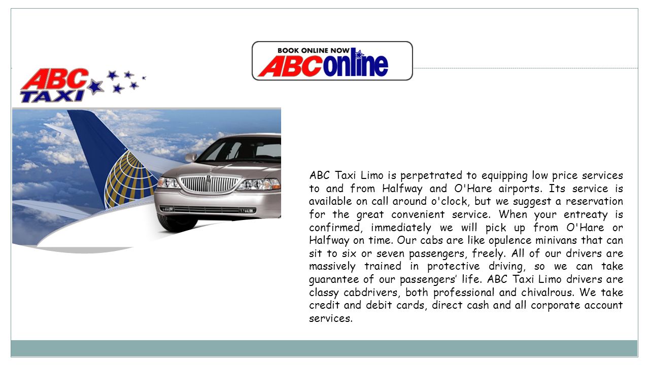 ABC Taxi Limo is perpetrated to equipping low price services to and from Halfway and O Hare airports.