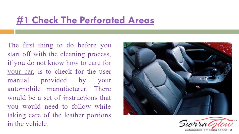 #1 Check The Perforated Areas The first thing to do before you start off with the cleaning process, if you do not know how to care for your car, is to check for the user manual provided by your automobile manufacturer.