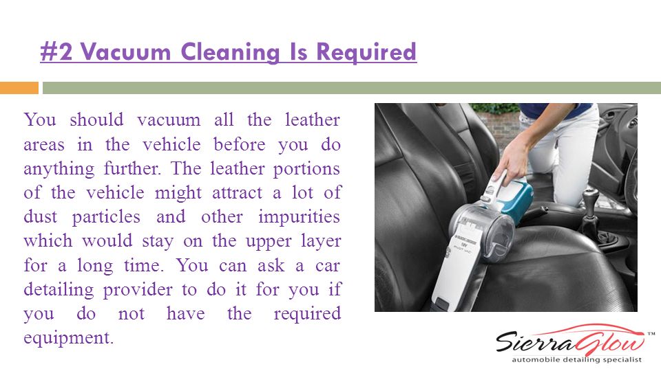 #2 Vacuum Cleaning Is Required You should vacuum all the leather areas in the vehicle before you do anything further.