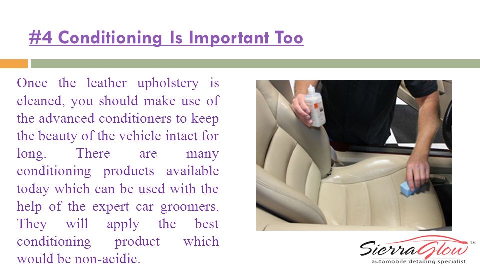 #4 Conditioning Is Important Too Once the leather upholstery is cleaned, you should make use of the advanced conditioners to keep the beauty of the vehicle intact for long.