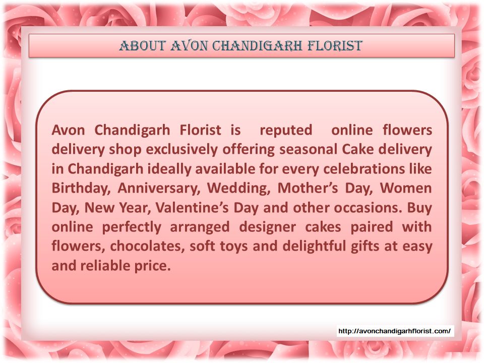 ABOUT AVON CHANDIGARH FLORIST Avon Chandigarh Florist is reputed online flowers delivery shop exclusively offering seasonal Cake delivery in Chandigarh ideally available for every celebrations like Birthday, Anniversary, Wedding, Mother’s Day, Women Day, New Year, Valentine’s Day and other occasions.