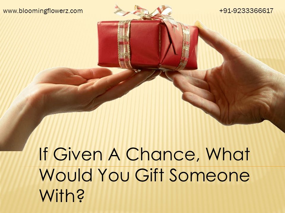 If Given A Chance, What Would You Gift Someone With