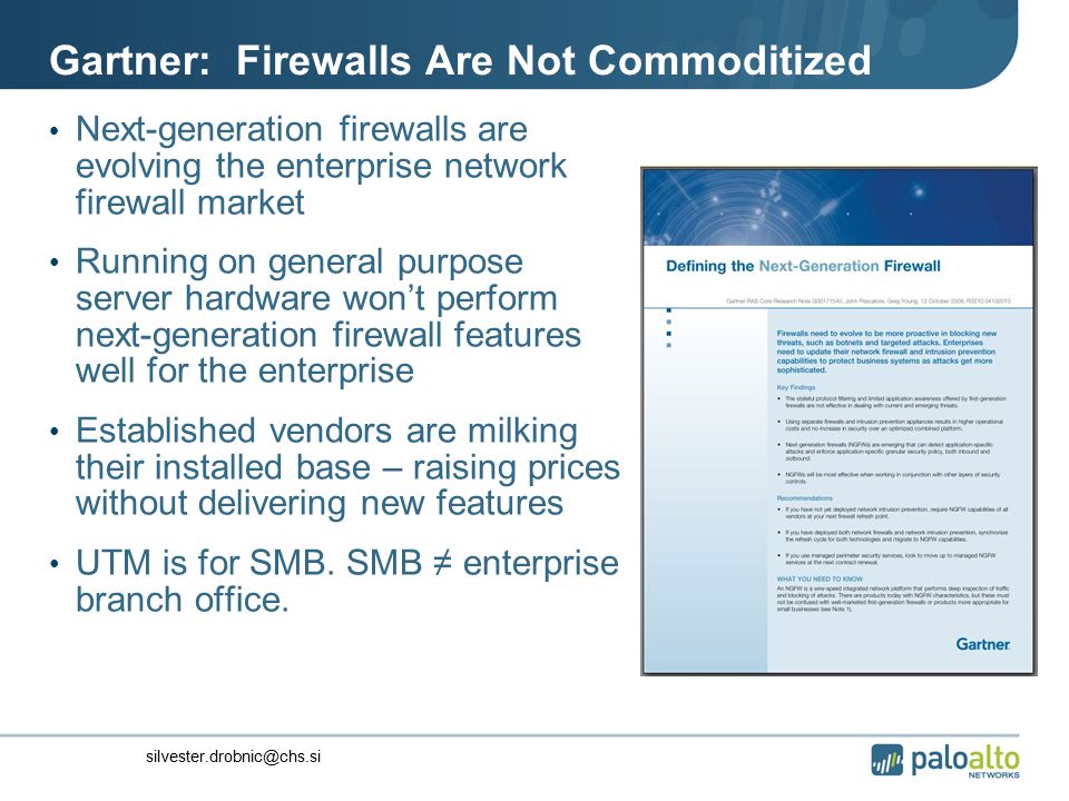 Gartner: Firewalls Are Not Commoditized Next-generation firewalls are evolving the enterprise network firewall market Running on general purpose server hardware won’t perform next-generation firewall features well for the enterprise Established vendors are milking their installed base – raising prices without delivering new features UTM is for SMB.