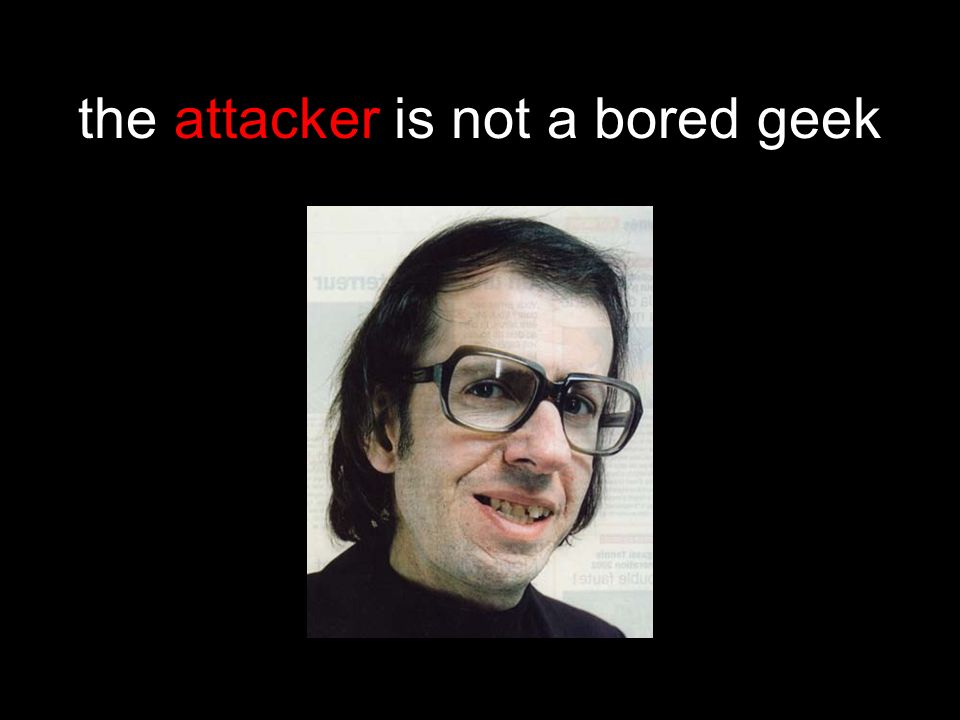 the attacker is not a bored geek