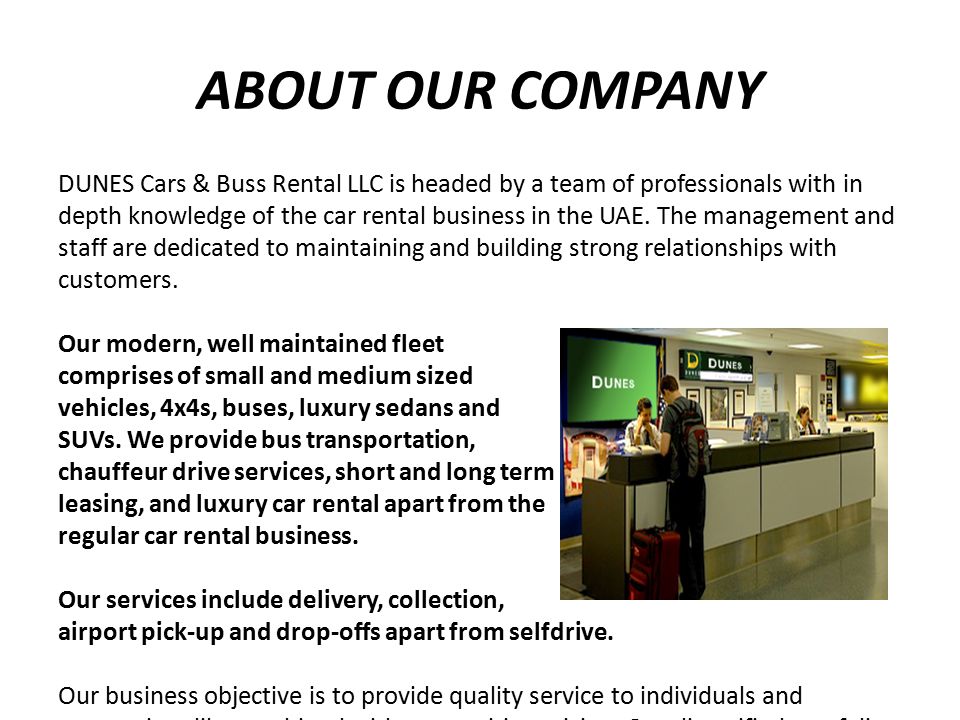 ABOUT OUR COMPANY DUNES Cars & Buss Rental LLC is headed by a team of professionals with in depth knowledge of the car rental business in the UAE.
