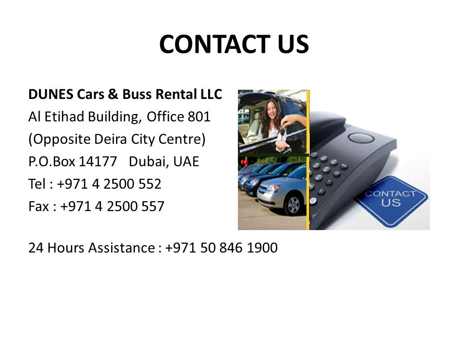 CONTACT US DUNES Cars & Buss Rental LLC Al Etihad Building, Office 801 (Opposite Deira City Centre) P.O.Box Dubai, UAE Tel : Fax : Hours Assistance :