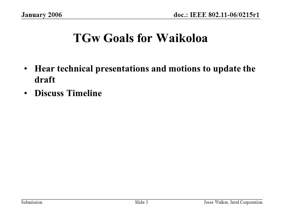 doc.: IEEE /0215r1 Submission January 2006 Jesse Walker, Intel CorporationSlide 3 TGw Goals for Waikoloa Hear technical presentations and motions to update the draft Discuss Timeline