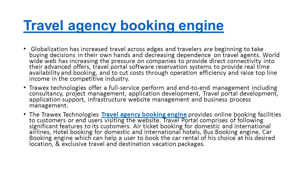 Travel agency booking engine Globalization has increased travel across edges and travelers are beginning to take buying decisions in their own hands and decreasing dependence on travel agents.