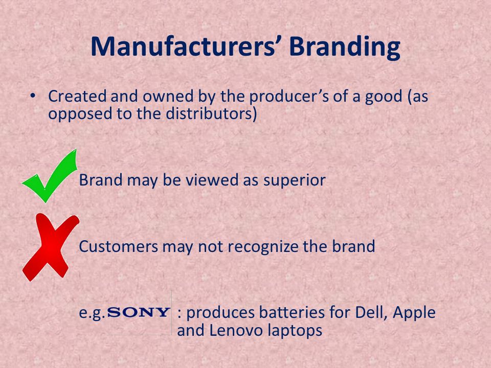 Manufacturers’ Branding Created and owned by the producer’s of a good (as opposed to the distributors) Brand may be viewed as superior Customers may not recognize the brand e.g.
