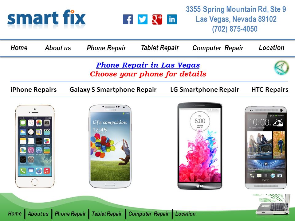(702) Spring Mountain Rd, Ste 9 Las Vegas, Nevada Home About us Phone Repair Tablet Repair Computer Repair Location Home About usPhone RepairTablet RepairComputer RepairLocation Phone Repair in Las Vegas Choose your phone for details iPhone RepairsGalaxy S Smartphone RepairLG Smartphone RepairHTC Repairs