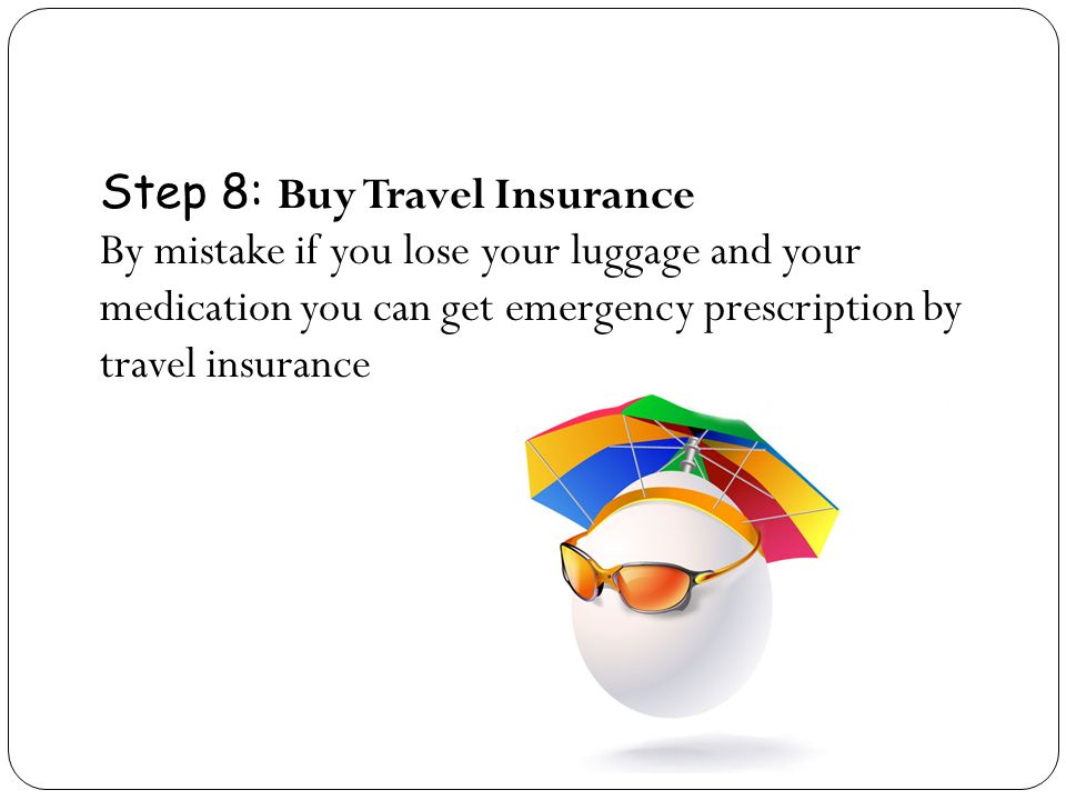 Step 8: Buy Travel Insurance By mistake if you lose your luggage and your medication you can get emergency prescription by travel insurance