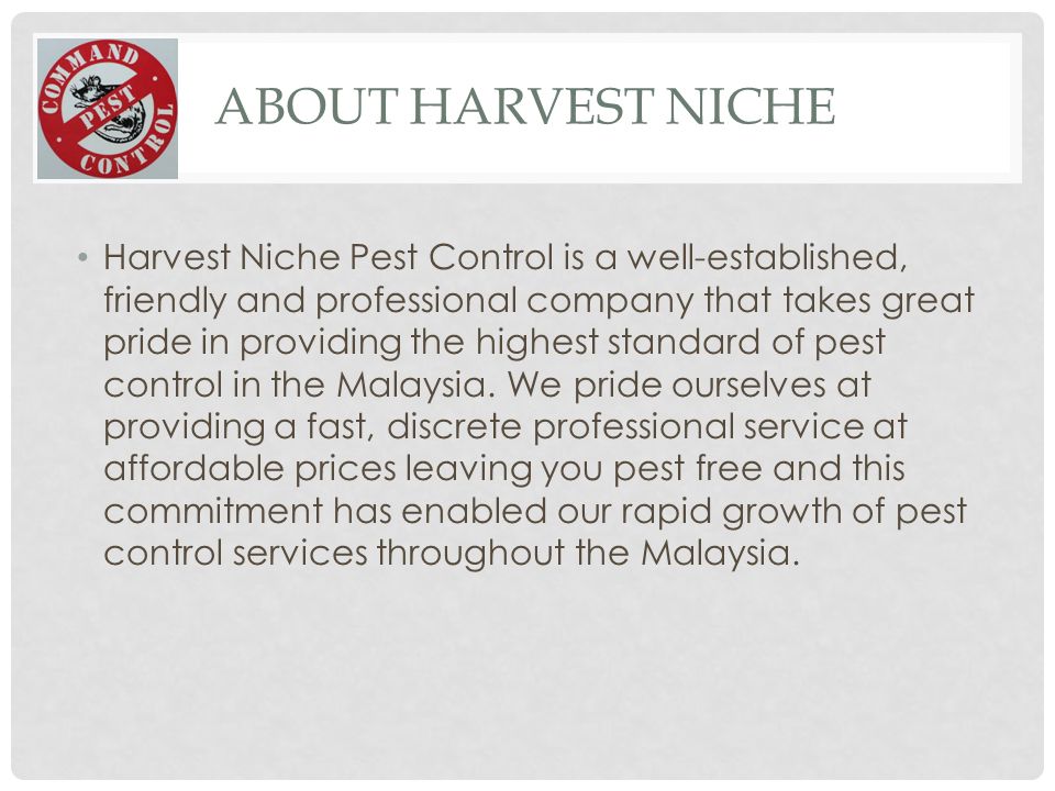 ABOUT HARVEST NICHE Harvest Niche Pest Control is a well-established, friendly and professional company that takes great pride in providing the highest standard of pest control in the Malaysia.