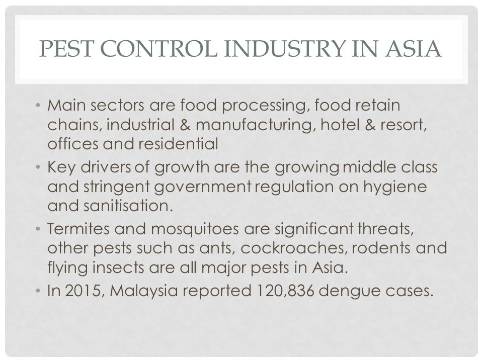 PEST CONTROL INDUSTRY IN ASIA Main sectors are food processing, food retain chains, industrial & manufacturing, hotel & resort, offices and residential Key drivers of growth are the growing middle class and stringent government regulation on hygiene and sanitisation.