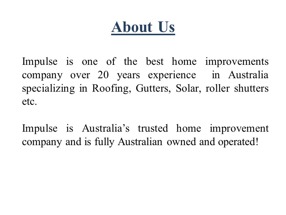 About Us Impulse is one of the best home improvements company over 20 years experience in Australia specializing in Roofing, Gutters, Solar, roller shutters etc.
