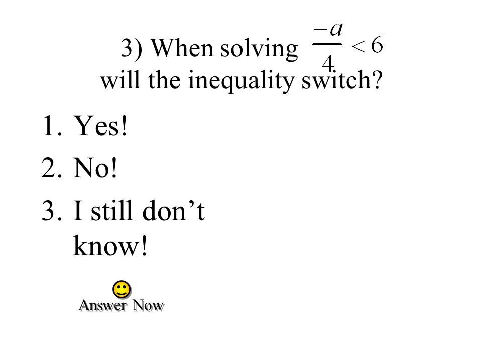 3) When solving will the inequality switch 1.Yes! 2.No! 3.I still don’t know! Answer Now