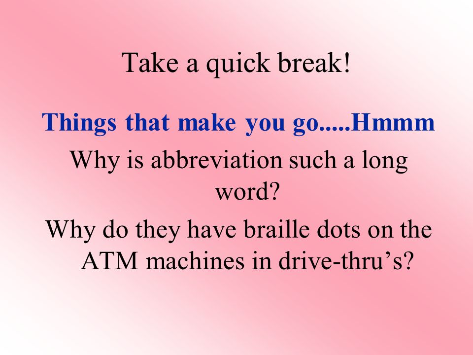 Take a quick break. Things that make you go.....Hmmm Why is abbreviation such a long word.