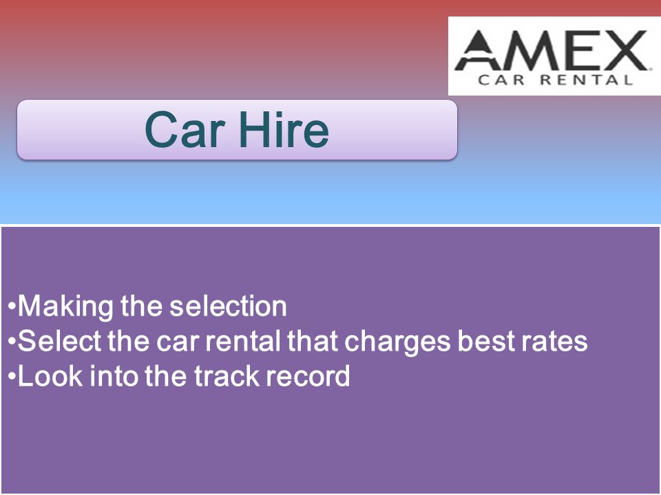 Car Hire Making the selection Select the car rental that charges best rates Look into the track record Making the selection Select the car rental that charges best rates Look into the track record
