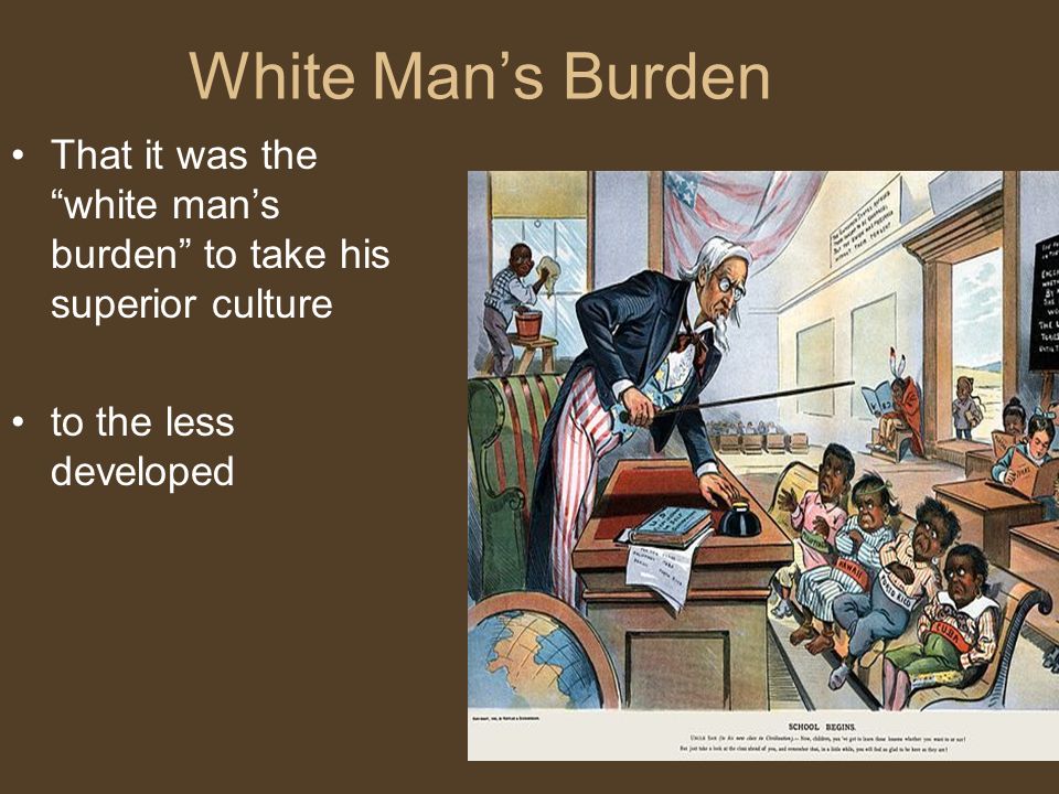 White Man’s Burden That it was the white man’s burden to take his superior culture to the less developed