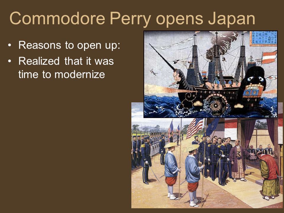 Commodore Perry opens Japan Reasons to open up: Realized that it was time to modernize