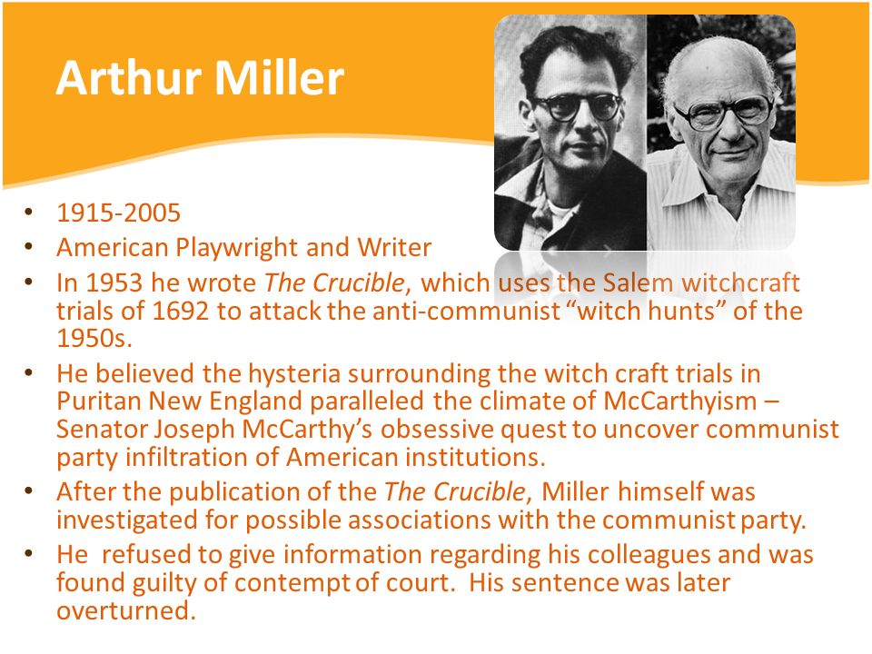arthur millers views on witchcraft in his work the crucibles As cold war paranoia pervaded the country, miller penned his third major play, the crucible (1953), as a response to 1950s mccarthyism three years later, he was called to testify before the house committee on un-american activities (huac) and was convicted of contempt of congress for refusing to name those he knew to have. arthur millers views on witchcraft in his work the crucibles As cold war paranoia pervaded the country, miller penned his third major play, the crucible (1953), as a response to 1950s mccarthyism three years later, he was called to testify before the house committee on un-american activities (huac) and was convicted of contempt of congress for refusing to name those he knew to have.
