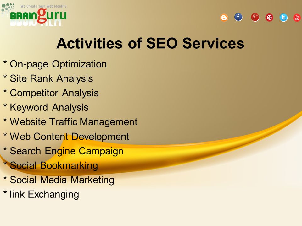 Activities of SEO Services * On-page Optimization * Site Rank Analysis * Competitor Analysis * Keyword Analysis * Website Traffic Management * Web Content Development * Search Engine Campaign * Social Bookmarking * Social Media Marketing * link Exchanging