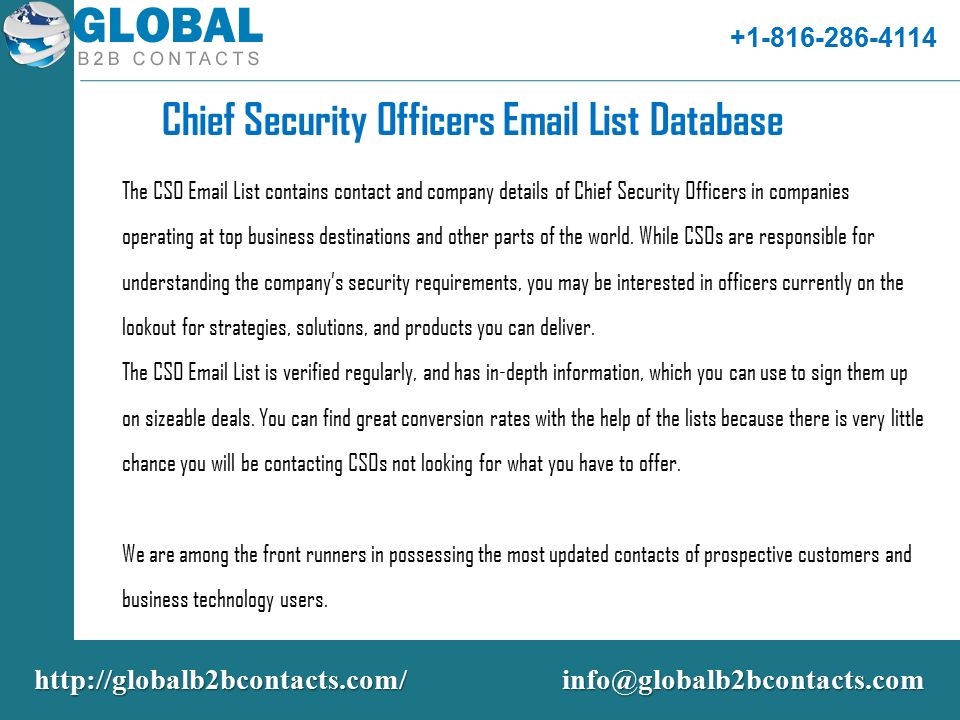 Chief Security Officers  List Database The CSO  List contains contact and company details of Chief Security Officers in companies operating at top business destinations and other parts of the world.