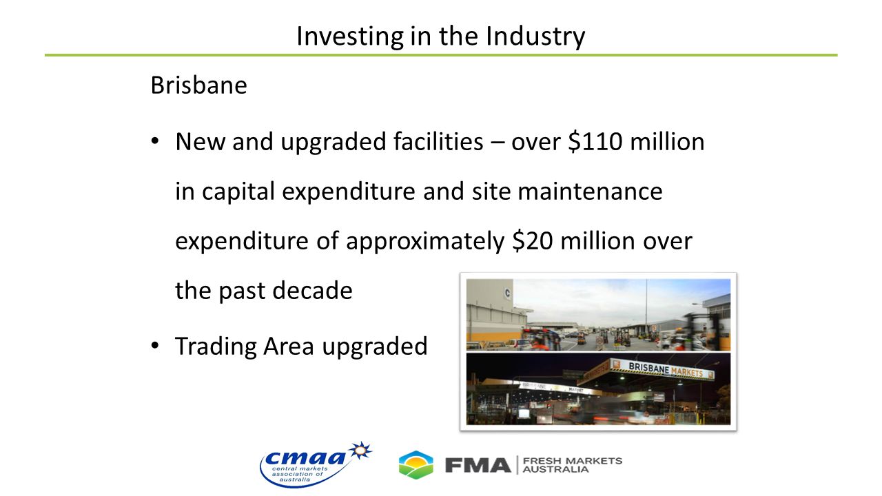 Investing in the Industry Brisbane New and upgraded facilities – over $110 million in capital expenditure and site maintenance expenditure of approximately $20 million over the past decade Trading Area upgraded