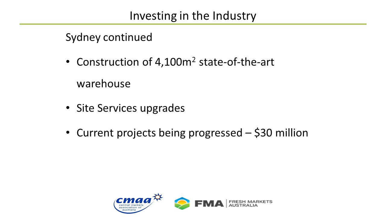 Investing in the Industry Sydney continued Construction of 4,100m 2 state-of-the-art warehouse Site Services upgrades Current projects being progressed – $30 million