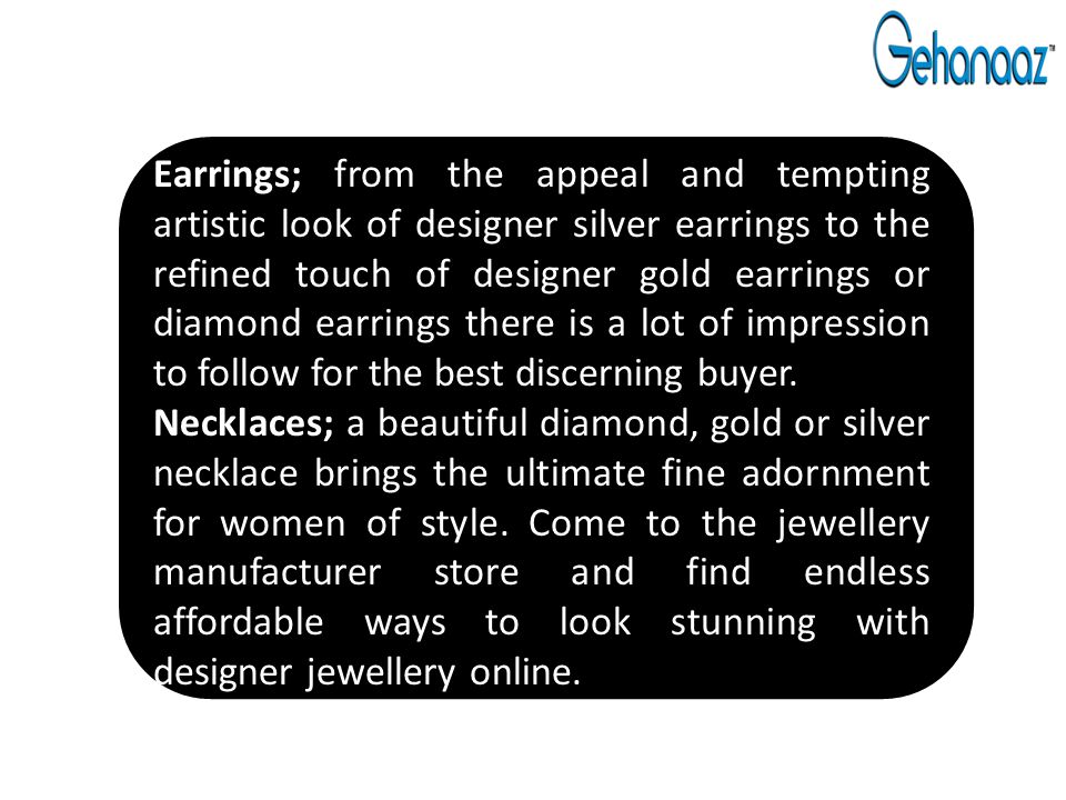 Earrings; from the appeal and tempting artistic look of designer silver earrings to the refined touch of designer gold earrings or diamond earrings there is a lot of impression to follow for the best discerning buyer.