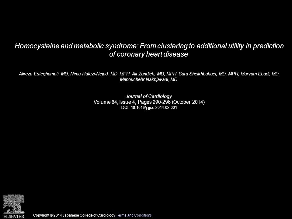 Homocysteine and metabolic syndrome: From clustering to additional utility in prediction of coronary heart disease Alireza Esteghamati, MD, Nima Hafezi-Nejad, MD, MPH, Ali Zandieh, MD, MPH, Sara Sheikhbahaei, MD, MPH, Maryam Ebadi, MD, Manouchehr Nakhjavani, MD Journal of Cardiology Volume 64, Issue 4, Pages (October 2014) DOI: /j.jjcc Copyright © 2014 Japanese College of Cardiology Terms and Conditions Terms and Conditions