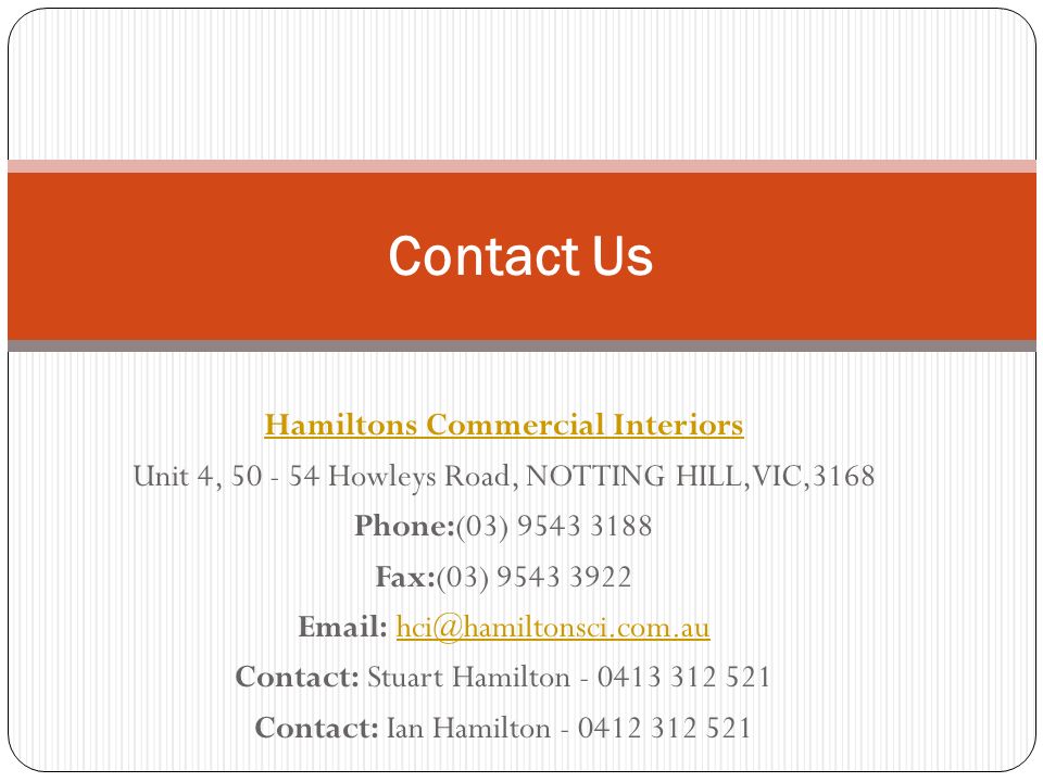 Hamiltons Commercial Interiors Unit 4, Howleys Road, NOTTING HILL,VIC,3168 Phone:(03) Fax:(03) Contact: Stuart Hamilton Contact: Ian Hamilton Contact Us