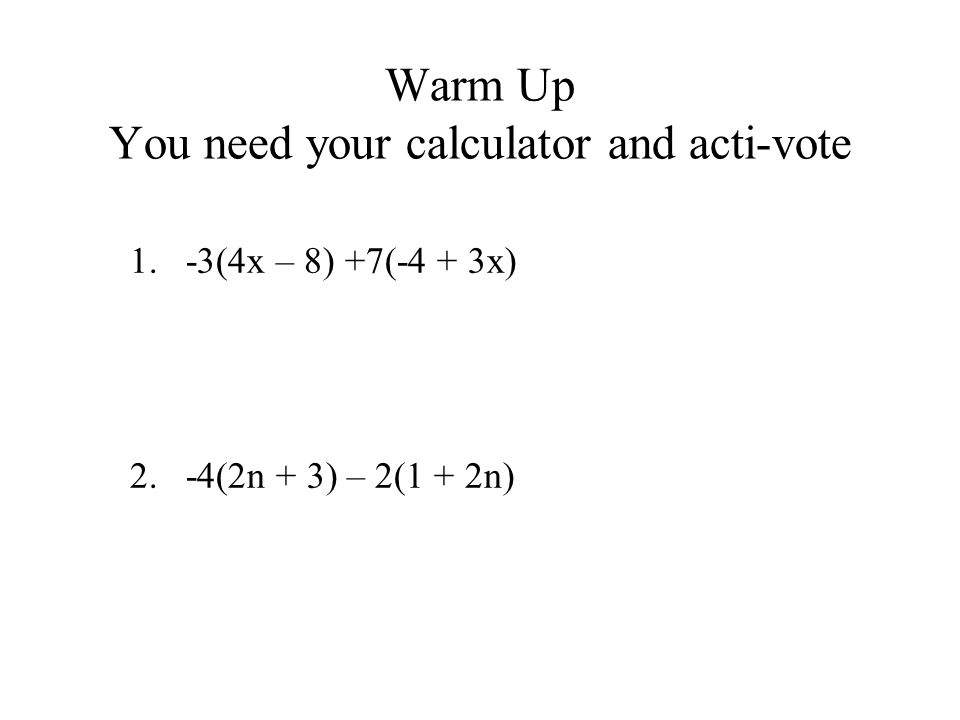 Warm Up You need your calculator and acti-vote 1.-3(4x – 8) +7(-4 + 3x) 2.-4(2n + 3) – 2(1 + 2n)