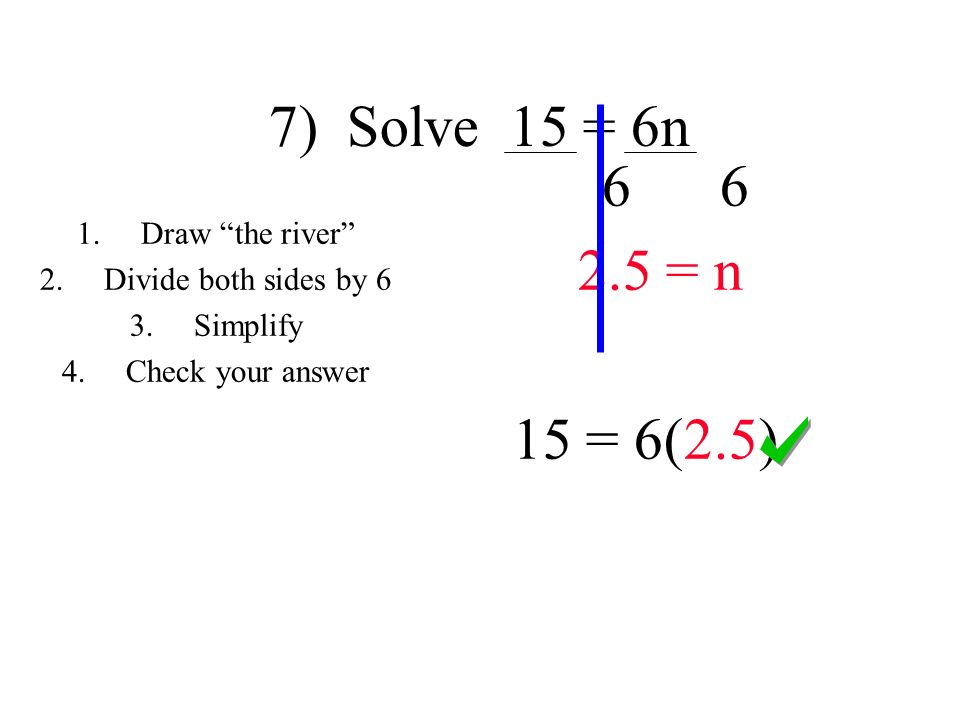 7) Solve 15 = 6n = n 15 = 6(2.5) 1.Draw the river 2.Divide both sides by 6 3.Simplify 4.Check your answer